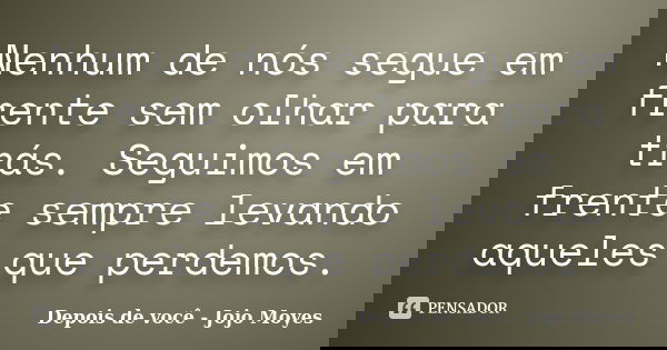 Nenhum de nós segue em frente sem olhar para trás. Seguimos em frente sempre levando aqueles que perdemos.... Frase de Depois de você - Jojo Moyes.