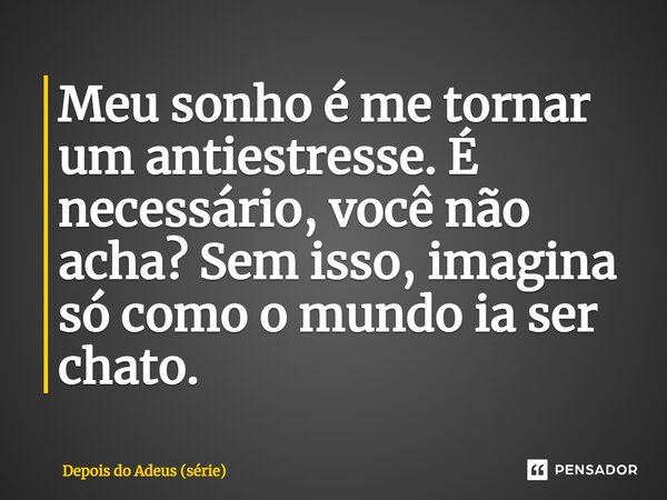 ⁠Meu sonho é me tornar um antiestresse. É necessário, você não acha? Sem isso, imagina só como o mundo ia ser chato.... Frase de Depois do Adeus (série).
