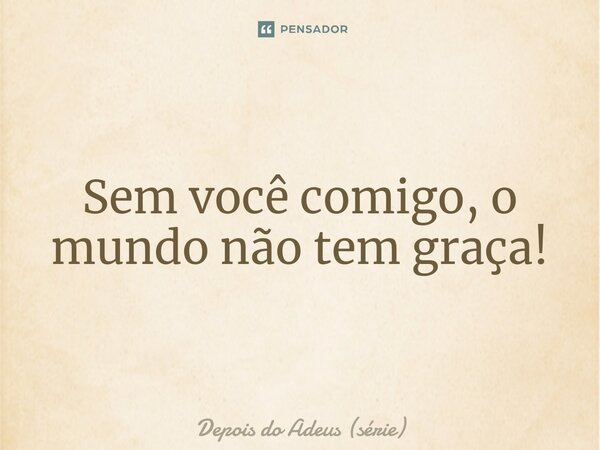 ⁠Sem você comigo, o mundo não tem graça!... Frase de Depois do Adeus (série).