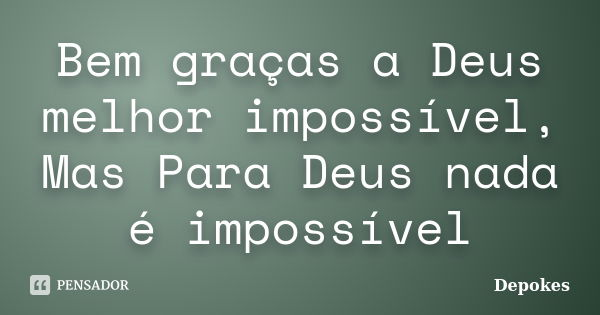 Bem graças a Deus melhor impossível, Mas Para Deus nada é impossível... Frase de Depokes.