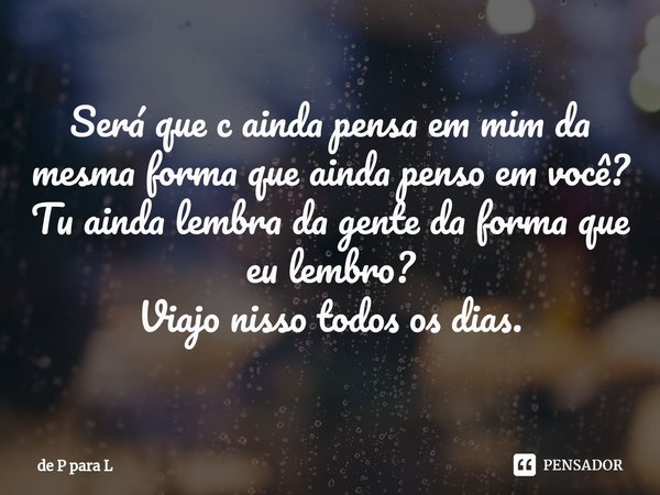 ⁠Será que c ainda pensa em mim da mesma forma que ainda penso em você?
Tu ainda lembra da gente da forma que eu lembro?
Viajo nisso todos os dias.... Frase de de P para L.