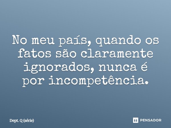 ⁠No meu país, quando os fatos são claramente ignorados, nunca é por incompetência.... Frase de Dept. Q (série).