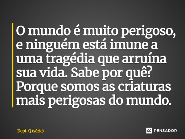 ⁠O mundo é muito perigoso, e ninguém está imune a uma tragédia que arruína sua vida. Sabe por quê? Porque somos as criaturas mais perigosas do mundo.... Frase de Dept. Q (série).