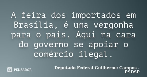 A feira dos importados em Brasília, é uma vergonha para o país. Aqui na cara do governo se apoiar o comércio ilegal.... Frase de Deputado federal Guilherme Campos - PSDSP.