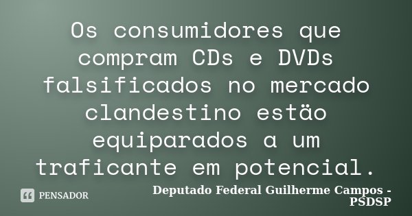 Os consumidores que compram CDs e DVDs falsificados no mercado clandestino estäo equiparados a um traficante em potencial.... Frase de Deputado Federal Guilherme Campos - PSDSP.