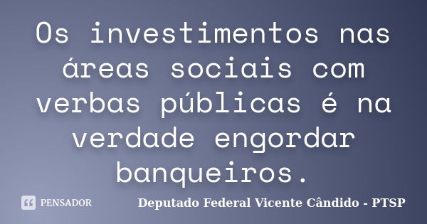 Os investimentos nas áreas sociais com verbas públicas é na verdade engordar banqueiros.... Frase de Deputado Federal Vicente Cândido - PTSP.