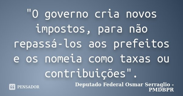 "O governo cria novos impostos, para não repassá-los aos prefeitos e os nomeia como taxas ou contribuições".... Frase de Deputado Federal Osmar Serraglio - PMDBPR.
