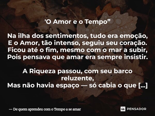 'O Amor e o Tempo” Na ilha dos sentimentos, tudo era emoção, E o Amor, tão intenso, seguiu seu coração. Ficou até o fim, mesmo com o mar a subir, Pois pensava ... Frase de De quem aprendeu com o Tempo a se amar.