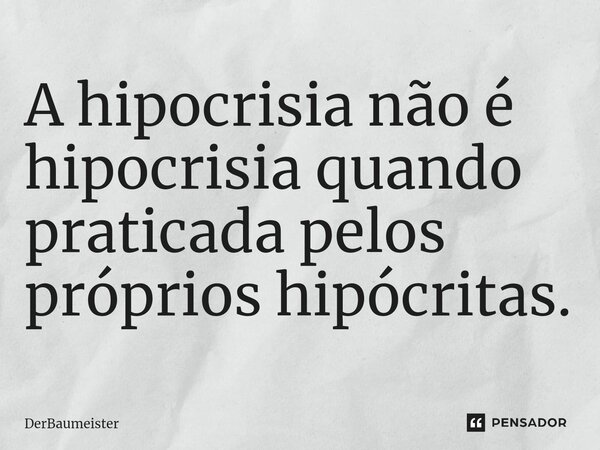 A hipocrisia não é hipocrisia quando praticada pelos próprios hipócritas.⁠... Frase de DerBaumeister.