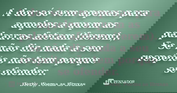 A dor só vem apenas para aqueles a quem as palavras afetam (ferem). Se não diz nada a seu respeito não tem porque se ofender.... Frase de Derby... Poema as Bruxas.