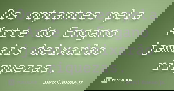 Os optantes pela Arte do Engano jamais deixarão riquezas.... Frase de Derci Bueno Jr..
