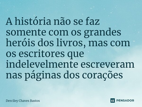 ⁠A história não se faz somente com os grandes heróis dos livros, mas com os escritores que indelevelmente escreveram nas páginas dos corações... Frase de Derciley Chaves Bastos.
