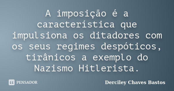 A imposição é a característica que impulsiona os ditadores com os seus regimes despóticos, tirânicos a exemplo do Nazismo Hitlerista.... Frase de Derciley Chaves Bastos.