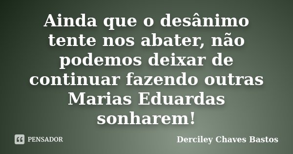 Ainda que o desânimo tente nos abater, não podemos deixar de continuar fazendo outras Marias Eduardas sonharem!... Frase de Derciley Chaves Bastos.