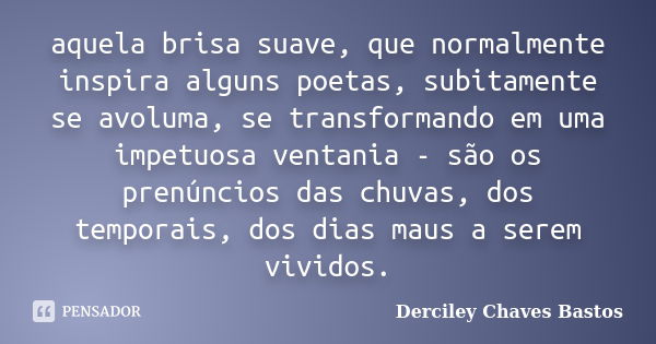 aquela brisa suave, que normalmente inspira alguns poetas, subitamente se avoluma, se transformando em uma impetuosa ventania - são os prenúncios das chuvas, do... Frase de Derciley Chaves Bastos.