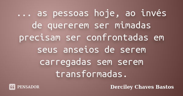 ... as pessoas hoje, ao invés de quererem ser mimadas precisam ser confrontadas em seus anseios de serem carregadas sem serem transformadas.... Frase de Derciley Chaves Bastos.