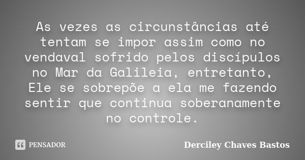 As vezes as circunstâncias até tentam se impor assim como no vendaval sofrido pelos discípulos no Mar da Galileia, entretanto, Ele se sobrepõe a ela me fazendo ... Frase de Derciley Chaves Bastos.