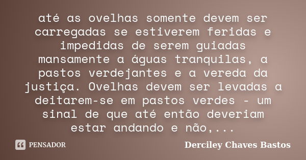 até as ovelhas somente devem ser carregadas se estiverem feridas e impedidas de serem guiadas mansamente a águas tranquilas, a pastos verdejantes e a vereda da ... Frase de Derciley Chaves Bastos.