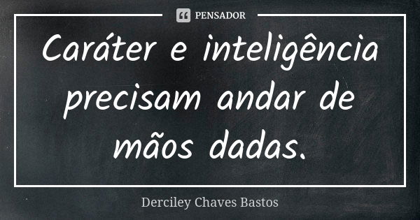 Caráter e inteligência precisam andar de mãos dadas.... Frase de Derciley Chaves Bastos.