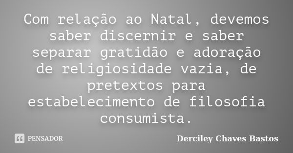 Com relação ao Natal, devemos saber discernir e saber separar gratidão e adoração de religiosidade vazia, de pretextos para estabelecimento de filosofia consumi... Frase de Derciley Chaves Bastos.