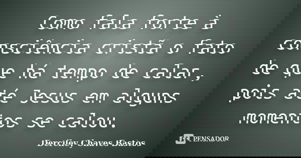 Como fala forte à consciência cristã o fato de que há tempo de calar, pois até Jesus em alguns momentos se calou.... Frase de Derciley Chaves Bastos.