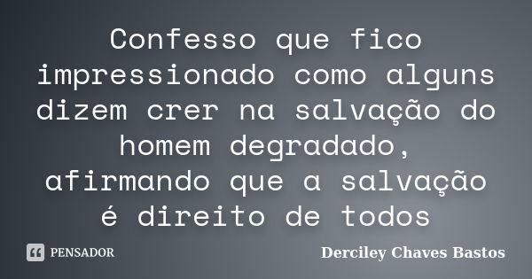 Confesso que fico impressionado como alguns dizem crer na salvação do homem degradado, afirmando que a salvação é direito de todos... Frase de Derciley Chaves Bastos.