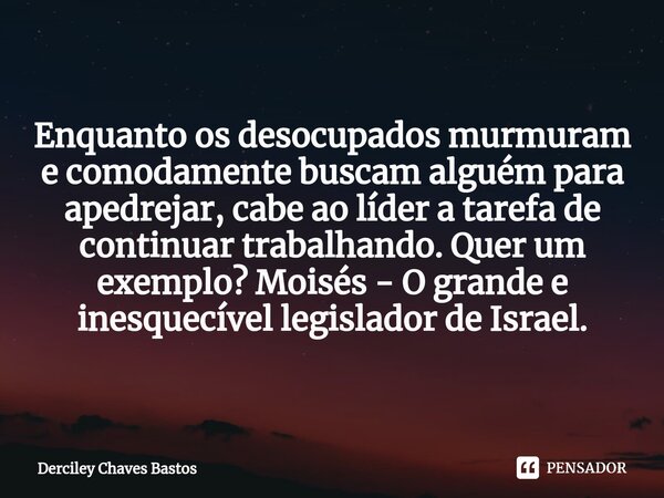 ⁠Enquanto os desocupados murmuram e comodamente buscam alguém para apedrejar, cabe ao líder a tarefa de continuar trabalhando. Quer um exemplo? Moisés - O grand... Frase de Derciley Chaves Bastos.