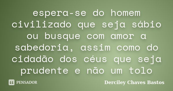 espera-se do homem civilizado que seja sábio ou busque com amor a sabedoria, assim como do cidadão dos céus que seja prudente e não um tolo... Frase de Derciley Chaves Bastos.