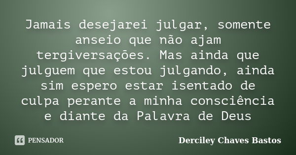 Jamais desejarei julgar, somente anseio que não ajam tergiversações. Mas ainda que julguem que estou julgando, ainda sim espero estar isentado de culpa perante ... Frase de Derciley Chaves Bastos.