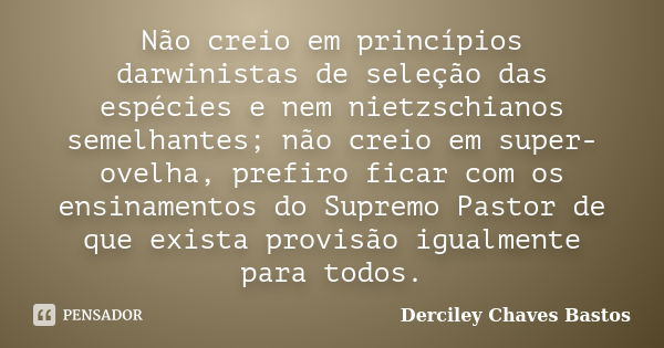 Não creio em princípios darwinistas de seleção das espécies e nem nietzschianos semelhantes; não creio em super-ovelha, prefiro ficar com os ensinamentos do Sup... Frase de Derciley Chaves Bastos.