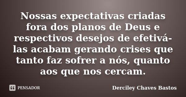 Nossas expectativas criadas fora dos planos de Deus e respectivos desejos de efetivá-las acabam gerando crises que tanto faz sofrer a nós, quanto aos que nos ce... Frase de Derciley Chaves Bastos.