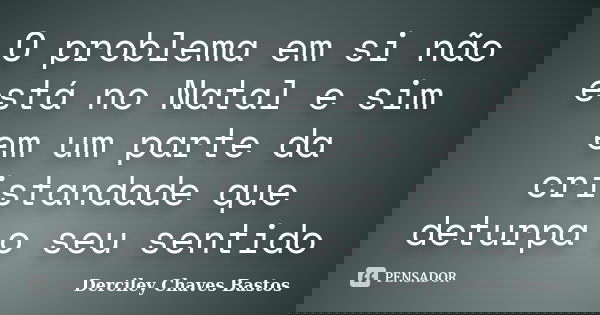 O problema em si não está no Natal e sim em um parte da cristandade que deturpa o seu sentido... Frase de Derciley Chaves Bastos.