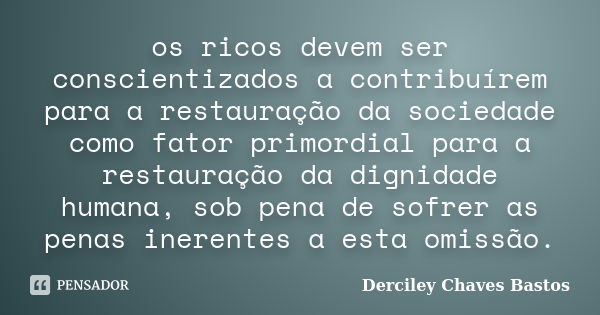 os ricos devem ser conscientizados a contribuírem para a restauração da sociedade como fator primordial para a restauração da dignidade humana, sob pena de sofr... Frase de Derciley Chaves Bastos.