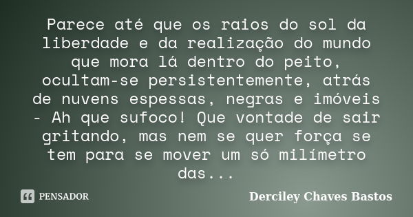 Parece até que os raios do sol da liberdade e da realização do mundo que mora lá dentro do peito, ocultam-se persistentemente, atrás de nuvens espessas, negras ... Frase de Derciley Chaves Bastos.