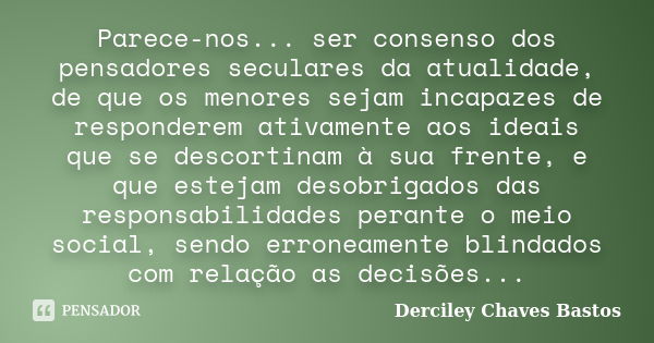 Parece-nos... ser consenso dos pensadores seculares da atualidade, de que os menores sejam incapazes de responderem ativamente aos ideais que se descortinam à s... Frase de Derciley Chaves Bastos.