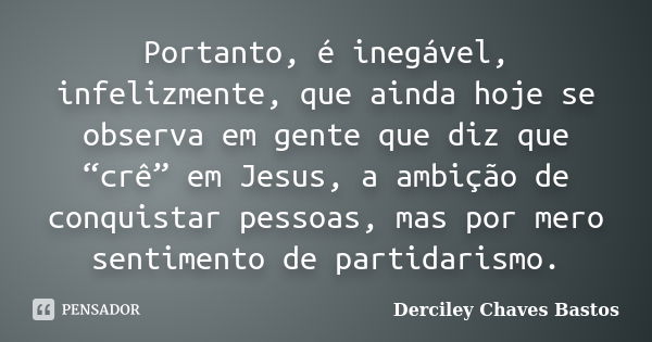 Portanto, é inegável, infelizmente, que ainda hoje se observa em gente que diz que “crê” em Jesus, a ambição de conquistar pessoas, mas por mero sentimento de p... Frase de Derciley Chaves Bastos.