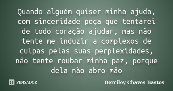 Quando alguém quiser minha ajuda, com sinceridade peça que tentarei de todo coração ajudar, mas não tente me induzir a complexos de culpas pelas suas perplexida... Frase de Derciley Chaves Bastos.