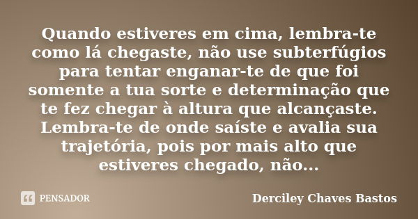 Quando estiveres em cima, lembra-te como lá chegaste, não use subterfúgios para tentar enganar-te de que foi somente a tua sorte e determinação que te fez chega... Frase de Derciley Chaves Bastos.