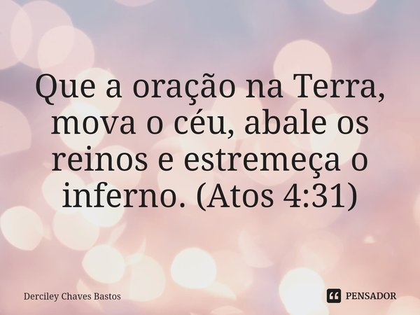 ⁠Que a oração na Terra, mova o céu, abale os reinos e estremeça o inferno. (Atos 4:31)... Frase de Derciley Chaves Bastos.