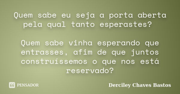 Quem sabe eu seja a porta aberta pela qual tanto esperastes? Quem sabe vinha esperando que entrasses, afim de que juntos construíssemos o que nos está reservado... Frase de Derciley Chaves Bastos.