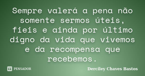 Sempre valerá a pena não somente sermos úteis, fieis e ainda por último digno da vida que vivemos e da recompensa que recebemos.... Frase de Derciley Chaves Bastos.