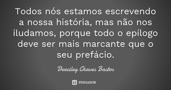 Todos nós estamos escrevendo a nossa história, mas não nos iludamos, porque todo o epílogo deve ser mais marcante que o seu prefácio.... Frase de Derciley Chaves Bastos.