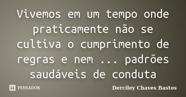 Vivemos em um tempo onde praticamente não se cultiva o cumprimento de regras e nem ... padrões saudáveis de conduta... Frase de Derciley Chaves Bastos.