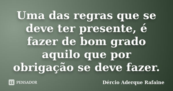 Uma das regras que se deve ter presente, é fazer de bom grado aquilo que por obrigação se deve fazer.... Frase de Dércio Aderque Rafaine.