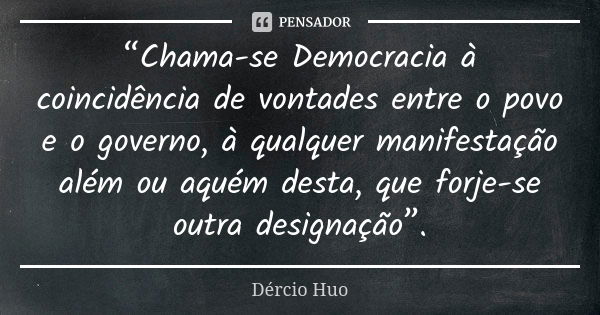 “Chama-se Democracia à coincidência de vontades entre o povo e o governo, à qualquer manifestação além ou aquém desta, que forje-se outra designação”.... Frase de Dércio Huo.