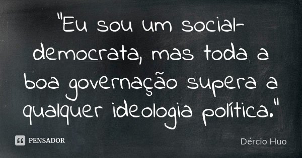 “Eu sou um social-democrata, mas toda a boa governação supera a qualquer ideologia política.”... Frase de Dércio Huo.