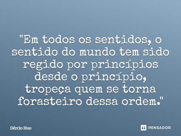 ⁠"Em todos os sentidos, o sentido do mundo tem sido regido por princípios desde o princípio, tropeça quem se torna forasteiro dessa ordem."... Frase de Dércio Huo.