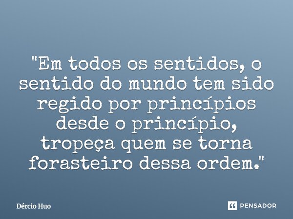 ⁠"Em todos os sentidos, o sentido do mundo tem sido regido por princípios desde o princípio, tropeça quem se torna forasteiro dessa ordem."... Frase de Dércio Huo.