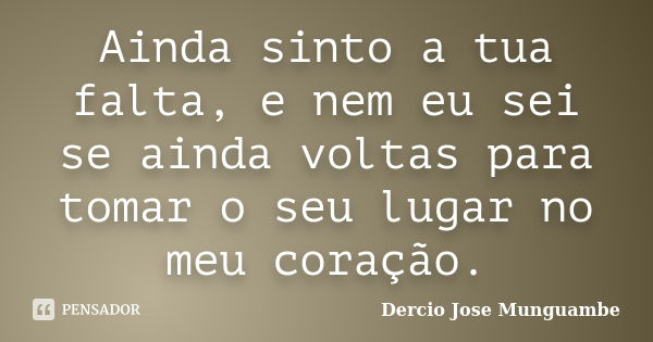 Ainda sinto a tua falta, e nem eu sei se ainda voltas para tomar o seu lugar no meu coração.... Frase de Dercio Jose Munguambe.