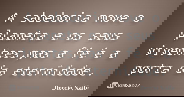 A sabedoria move o planeta e os seus viventes,mas a fé é a porta da eternidade.... Frase de Dercio Naife.